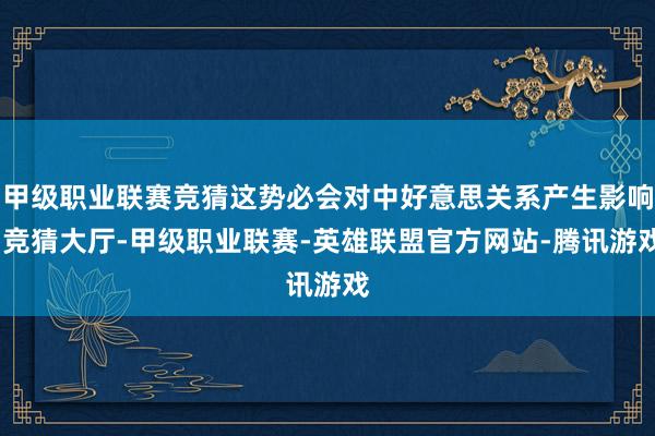 甲级职业联赛竞猜这势必会对中好意思关系产生影响-竞猜大厅-甲级职业联赛-英雄联盟官方网站-腾讯游戏