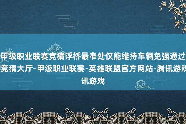 甲级职业联赛竞猜浮桥最窄处仅能维持车辆免强通过-竞猜大厅-甲级职业联赛-英雄联盟官方网站-腾讯游戏