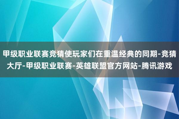 甲级职业联赛竞猜使玩家们在重温经典的同期-竞猜大厅-甲级职业联赛-英雄联盟官方网站-腾讯游戏