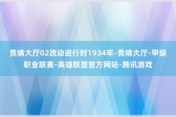 竞猜大厅02改动进行时1934年-竞猜大厅-甲级职业联赛-英雄联盟官方网站-腾讯游戏