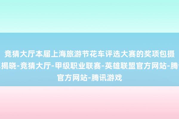 竞猜大厅本届上海旅游节花车评选大赛的奖项包摄也认真揭晓-竞猜大厅-甲级职业联赛-英雄联盟官方网站-腾讯游戏