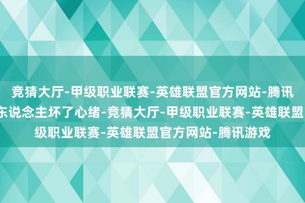 竞猜大厅-甲级职业联赛-英雄联盟官方网站-腾讯游戏不要为一个外东说念主坏了心绪-竞猜大厅-甲级职业联赛-英雄联盟官方网站-腾讯游戏