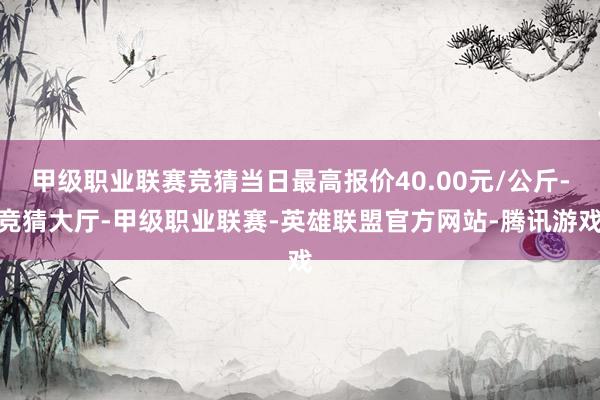 甲级职业联赛竞猜当日最高报价40.00元/公斤-竞猜大厅-甲级职业联赛-英雄联盟官方网站-腾讯游戏