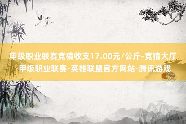 甲级职业联赛竞猜收支17.00元/公斤-竞猜大厅-甲级职业联赛-英雄联盟官方网站-腾讯游戏