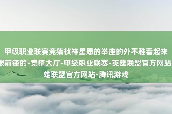 甲级职业联赛竞猜祯祥星愿的举座的外不雅看起来照旧显得很前锋的-竞猜大厅-甲级职业联赛-英雄联盟官方网站-腾讯游戏