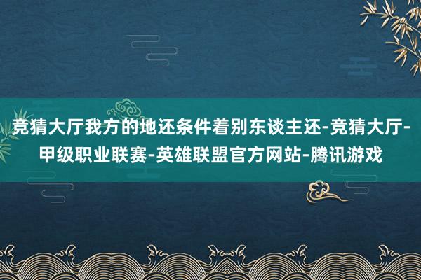 竞猜大厅我方的地还条件着别东谈主还-竞猜大厅-甲级职业联赛-英雄联盟官方网站-腾讯游戏