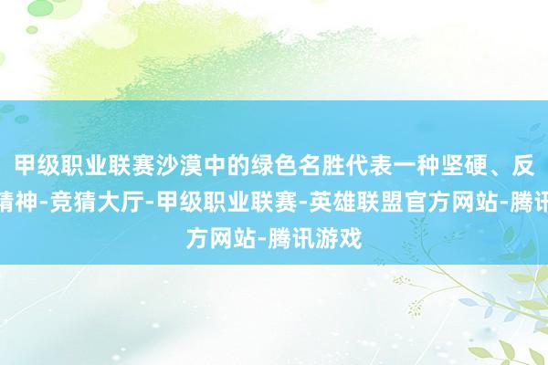 甲级职业联赛沙漠中的绿色名胜代表一种坚硬、反抗的精神-竞猜大厅-甲级职业联赛-英雄联盟官方网站-腾讯游戏