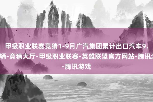 甲级职业联赛竞猜1-9月广汽集团累计出口汽车9.5万辆-竞猜大厅-甲级职业联赛-英雄联盟官方网站-腾讯游戏