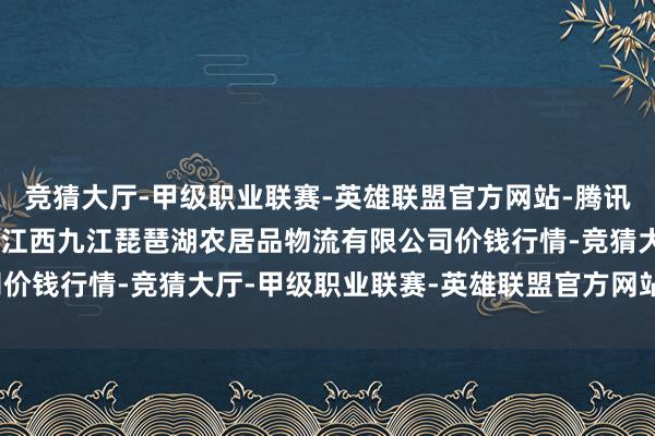 竞猜大厅-甲级职业联赛-英雄联盟官方网站-腾讯游戏2024年10月9日江西九江琵琶湖农居品物流有限公司价钱行情-竞猜大厅-甲级职业联赛-英雄联盟官方网站-腾讯游戏