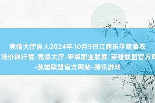 竞猜大厅真人2024年10月9日江西乐平蔬菜农居品批发大商场价钱行情-竞猜大厅-甲级职业联赛-英雄联盟官方网站-腾讯游戏