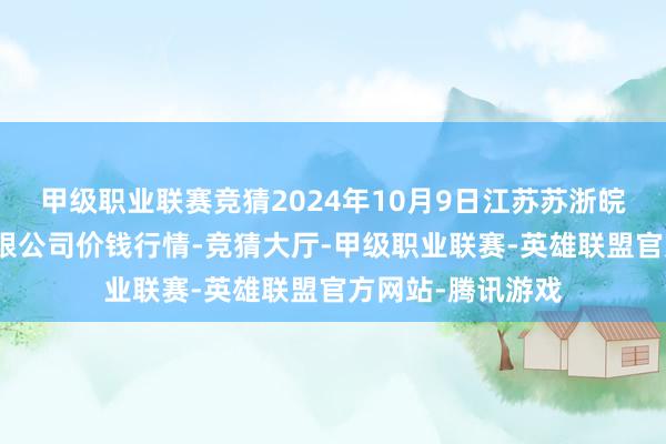 甲级职业联赛竞猜2024年10月9日江苏苏浙皖鸿沟市集发展有限公司价钱行情-竞猜大厅-甲级职业联赛-英雄联盟官方网站-腾讯游戏