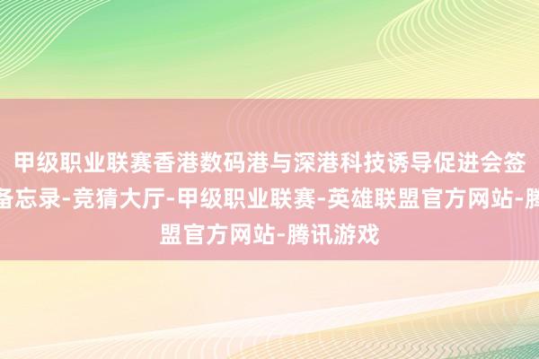 甲级职业联赛香港数码港与深港科技诱导促进会签署诱导备忘录-竞猜大厅-甲级职业联赛-英雄联盟官方网站-腾讯游戏