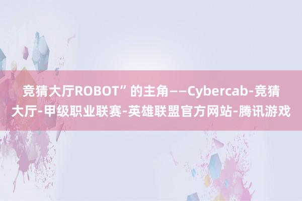 竞猜大厅ROBOT”的主角——Cybercab-竞猜大厅-甲级职业联赛-英雄联盟官方网站-腾讯游戏