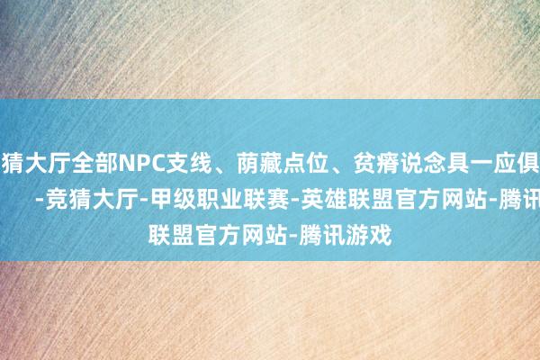 竞猜大厅全部NPC支线、荫藏点位、贫瘠说念具一应俱全！          -竞猜大厅-甲级职业联赛-英雄联盟官方网站-腾讯游戏