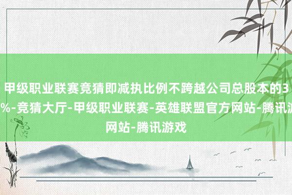 甲级职业联赛竞猜即减执比例不跨越公司总股本的3.25%-竞猜大厅-甲级职业联赛-英雄联盟官方网站-腾讯游戏