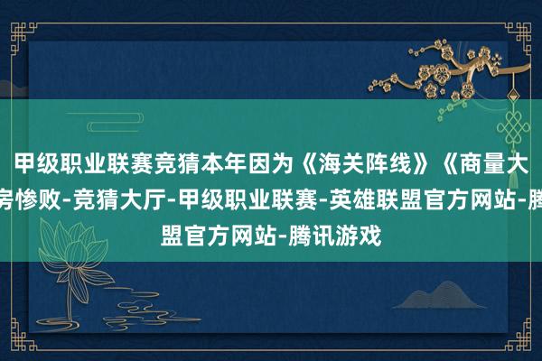 甲级职业联赛竞猜本年因为《海关阵线》《商量大师》票房惨败-竞猜大厅-甲级职业联赛-英雄联盟官方网站-腾讯游戏