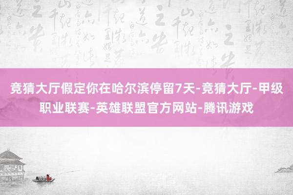 竞猜大厅假定你在哈尔滨停留7天-竞猜大厅-甲级职业联赛-英雄联盟官方网站-腾讯游戏