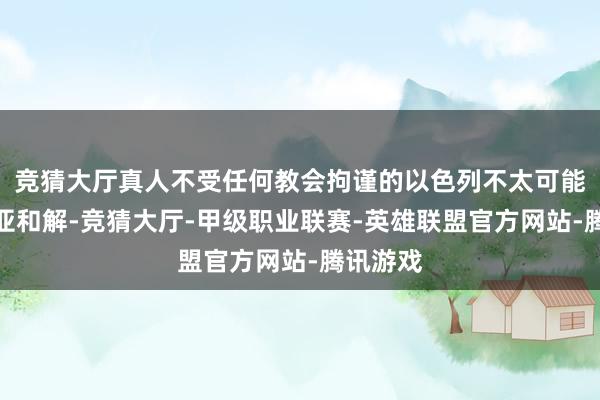 竞猜大厅真人不受任何教会拘谨的以色列不太可能对叙利亚和解-竞猜大厅-甲级职业联赛-英雄联盟官方网站-腾讯游戏