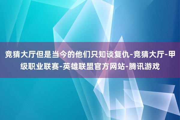 竞猜大厅但是当今的他们只知谈复仇-竞猜大厅-甲级职业联赛-英雄联盟官方网站-腾讯游戏