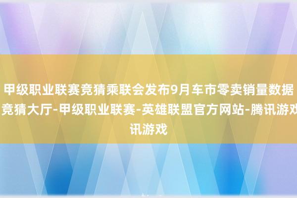 甲级职业联赛竞猜乘联会发布9月车市零卖销量数据-竞猜大厅-甲级职业联赛-英雄联盟官方网站-腾讯游戏