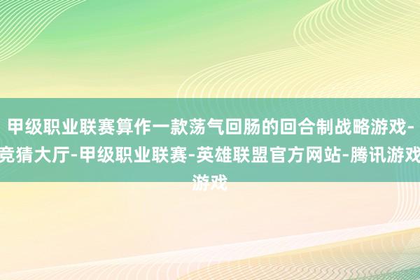 甲级职业联赛算作一款荡气回肠的回合制战略游戏-竞猜大厅-甲级职业联赛-英雄联盟官方网站-腾讯游戏