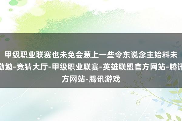 甲级职业联赛也未免会惹上一些令东说念主始料未及的勤勉-竞猜大厅-甲级职业联赛-英雄联盟官方网站-腾讯游戏