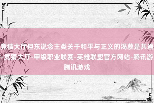 竞猜大厅但东说念主类关于和平与正义的渴慕是共通的-竞猜大厅-甲级职业联赛-英雄联盟官方网站-腾讯游戏