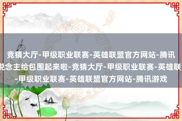 竞猜大厅-甲级职业联赛-英雄联盟官方网站-腾讯游戏然后一皆把敌东说念主给包围起来啦-竞猜大厅-甲级职业联赛-英雄联盟官方网站-腾讯游戏