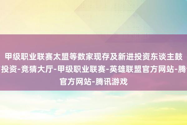 甲级职业联赛太盟等数家现存及新进投资东谈主鼓动参与投资-竞猜大厅-甲级职业联赛-英雄联盟官方网站-腾讯游戏