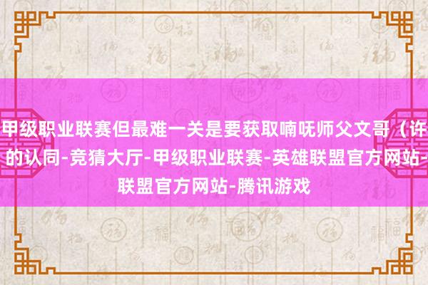 甲级职业联赛但最难一关是要获取喃呒师父文哥（许冠文 饰）的认同-竞猜大厅-甲级职业联赛-英雄联盟官方网站-腾讯游戏