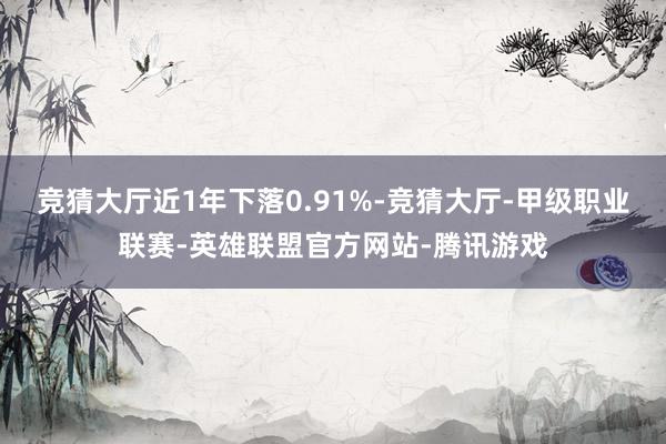 竞猜大厅近1年下落0.91%-竞猜大厅-甲级职业联赛-英雄联盟官方网站-腾讯游戏