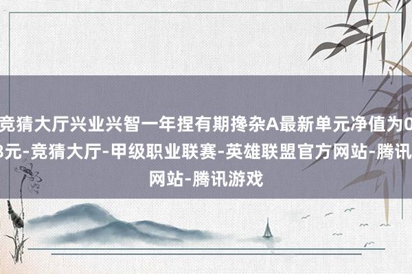 竞猜大厅兴业兴智一年捏有期搀杂A最新单元净值为0.698元-竞猜大厅-甲级职业联赛-英雄联盟官方网站-腾讯游戏