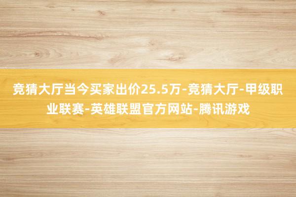 竞猜大厅当今买家出价25.5万-竞猜大厅-甲级职业联赛-英雄联盟官方网站-腾讯游戏