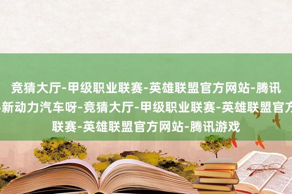 竞猜大厅-甲级职业联赛-英雄联盟官方网站-腾讯游戏淌若选二手新动力汽车呀-竞猜大厅-甲级职业联赛-英雄联盟官方网站-腾讯游戏