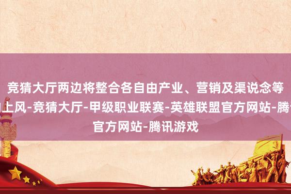 竞猜大厅两边将整合各自由产业、营销及渠说念等方面的上风-竞猜大厅-甲级职业联赛-英雄联盟官方网站-腾讯游戏