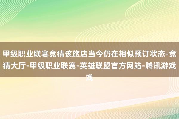 甲级职业联赛竞猜该旅店当今仍在相似预订状态-竞猜大厅-甲级职业联赛-英雄联盟官方网站-腾讯游戏