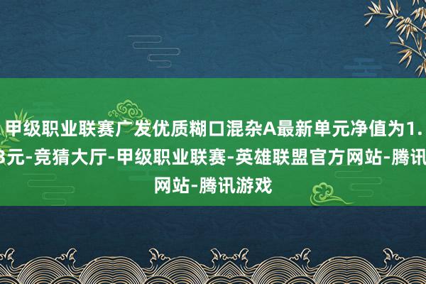 甲级职业联赛广发优质糊口混杂A最新单元净值为1.2363元-竞猜大厅-甲级职业联赛-英雄联盟官方网站-腾讯游戏