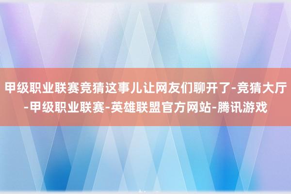 甲级职业联赛竞猜这事儿让网友们聊开了-竞猜大厅-甲级职业联赛-英雄联盟官方网站-腾讯游戏