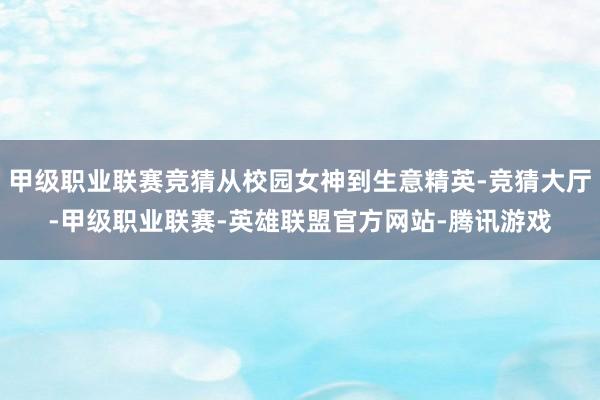 甲级职业联赛竞猜从校园女神到生意精英-竞猜大厅-甲级职业联赛-英雄联盟官方网站-腾讯游戏