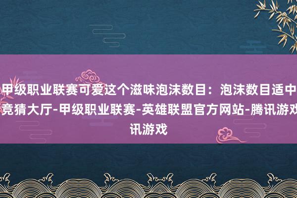 甲级职业联赛可爱这个滋味泡沫数目：泡沫数目适中-竞猜大厅-甲级职业联赛-英雄联盟官方网站-腾讯游戏