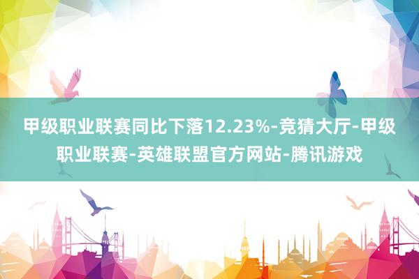 甲级职业联赛同比下落12.23%-竞猜大厅-甲级职业联赛-英雄联盟官方网站-腾讯游戏