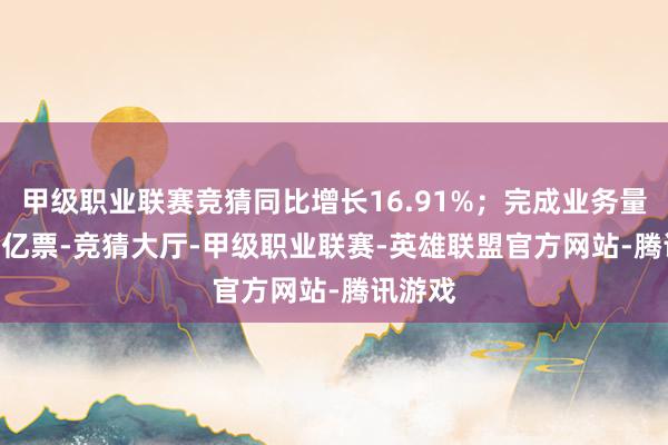 甲级职业联赛竞猜同比增长16.91%；完成业务量19.98亿票-竞猜大厅-甲级职业联赛-英雄联盟官方网站-腾讯游戏