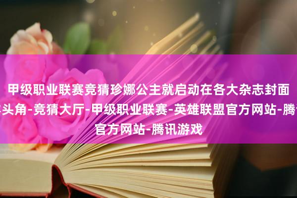 甲级职业联赛竞猜珍娜公主就启动在各大杂志封面上崭露头角-竞猜大厅-甲级职业联赛-英雄联盟官方网站-腾讯游戏