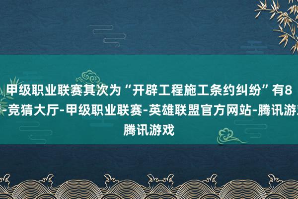 甲级职业联赛其次为“开辟工程施工条约纠纷”有8则-竞猜大厅-甲级职业联赛-英雄联盟官方网站-腾讯游戏