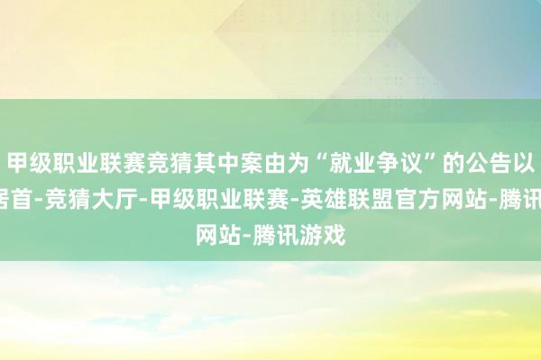 甲级职业联赛竞猜其中案由为“就业争议”的公告以7则居首-竞猜大厅-甲级职业联赛-英雄联盟官方网站-腾讯游戏