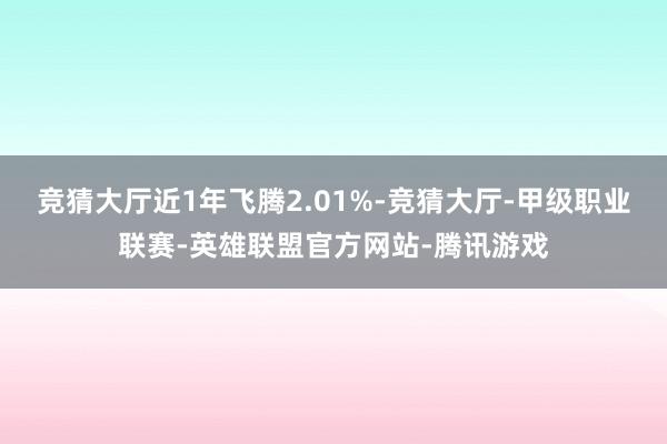 竞猜大厅近1年飞腾2.01%-竞猜大厅-甲级职业联赛-英雄联盟官方网站-腾讯游戏