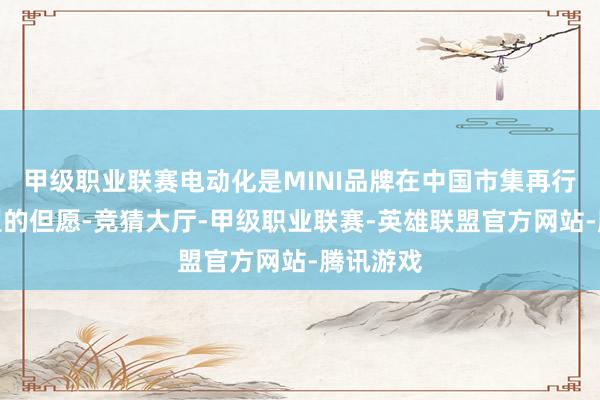 甲级职业联赛电动化是MINI品牌在中国市集再行忻悦祈望的但愿-竞猜大厅-甲级职业联赛-英雄联盟官方网站-腾讯游戏