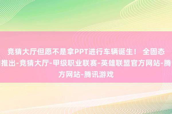 竞猜大厅但愿不是拿PPT进行车辆诞生！ 全固态电板的推出-竞猜大厅-甲级职业联赛-英雄联盟官方网站-腾讯游戏