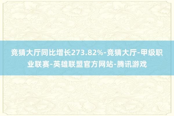 竞猜大厅同比增长273.82%-竞猜大厅-甲级职业联赛-英雄联盟官方网站-腾讯游戏