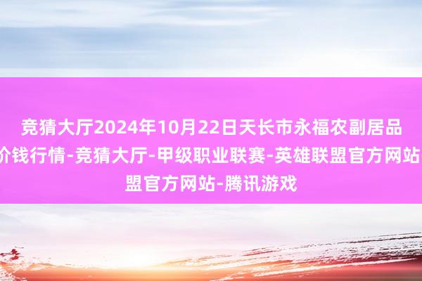 竞猜大厅2024年10月22日天长市永福农副居品批发市集价钱行情-竞猜大厅-甲级职业联赛-英雄联盟官方网站-腾讯游戏